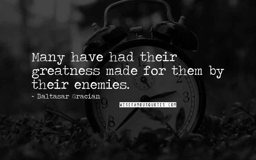 Baltasar Gracian Quotes: Many have had their greatness made for them by their enemies.