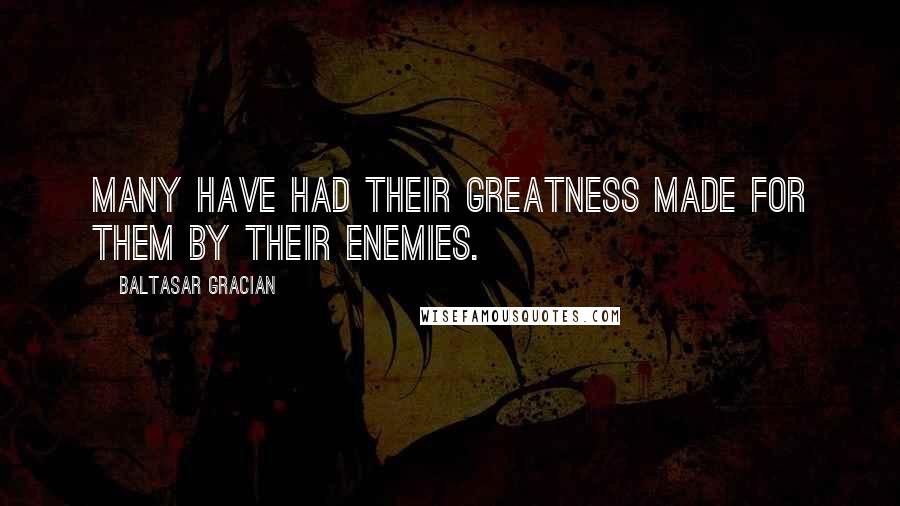 Baltasar Gracian Quotes: Many have had their greatness made for them by their enemies.