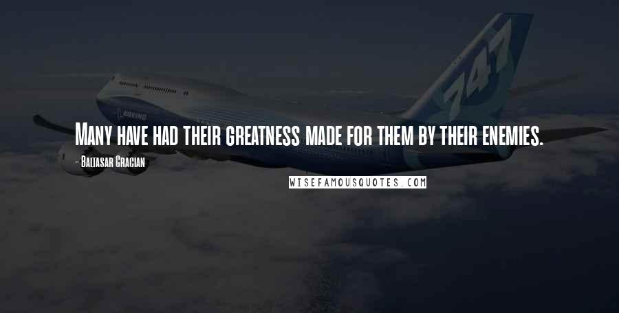 Baltasar Gracian Quotes: Many have had their greatness made for them by their enemies.