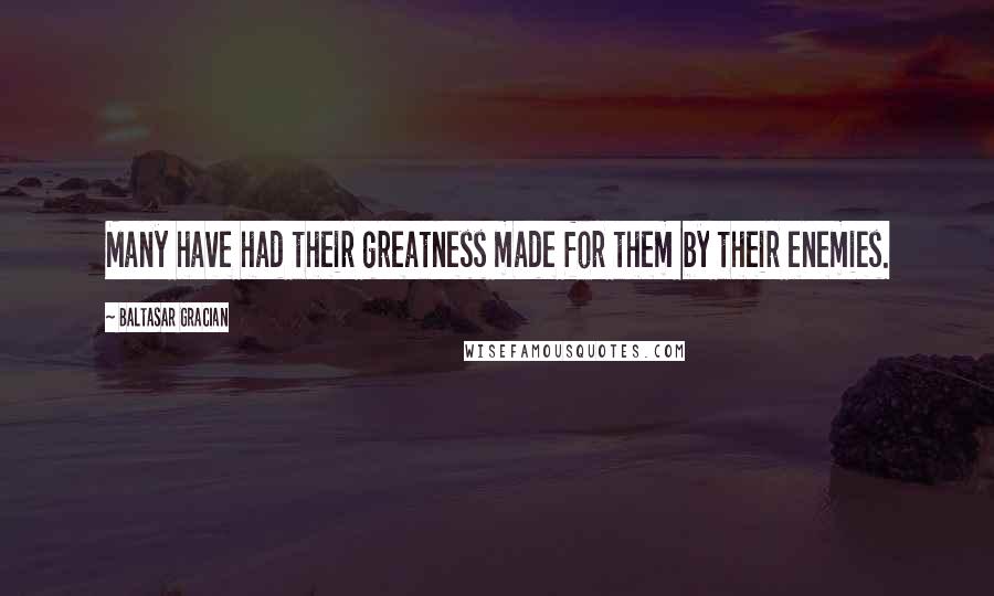 Baltasar Gracian Quotes: Many have had their greatness made for them by their enemies.