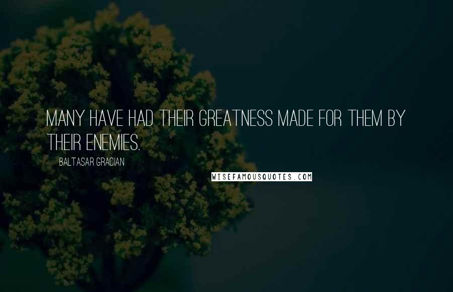 Baltasar Gracian Quotes: Many have had their greatness made for them by their enemies.