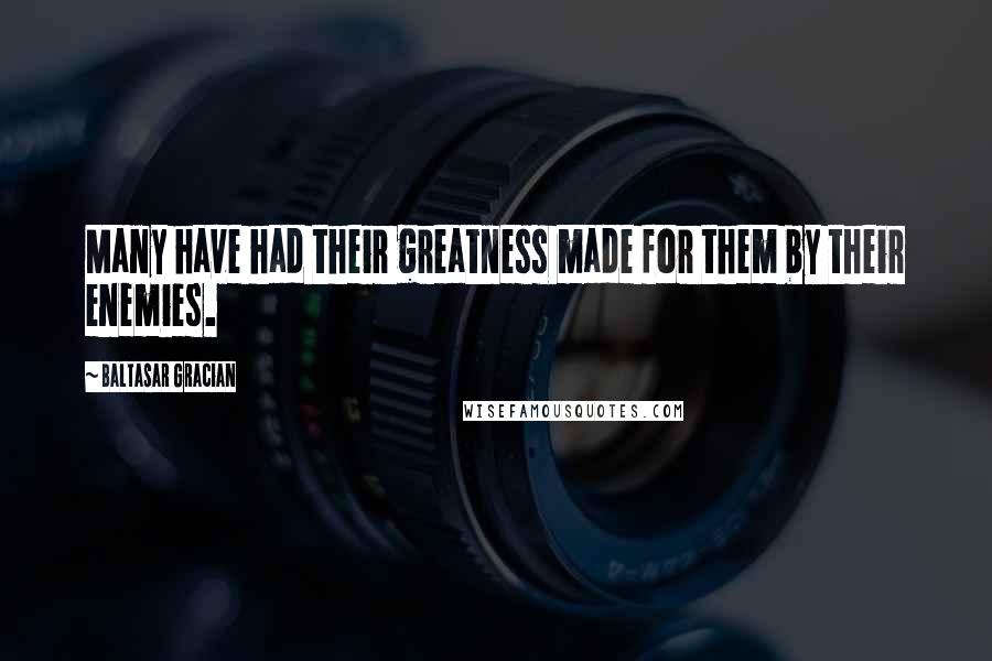 Baltasar Gracian Quotes: Many have had their greatness made for them by their enemies.