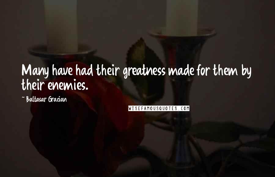 Baltasar Gracian Quotes: Many have had their greatness made for them by their enemies.