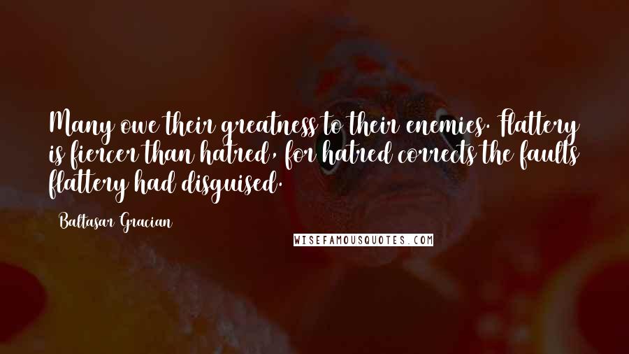 Baltasar Gracian Quotes: Many owe their greatness to their enemies. Flattery is fiercer than hatred, for hatred corrects the faults flattery had disguised.