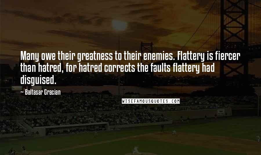 Baltasar Gracian Quotes: Many owe their greatness to their enemies. Flattery is fiercer than hatred, for hatred corrects the faults flattery had disguised.