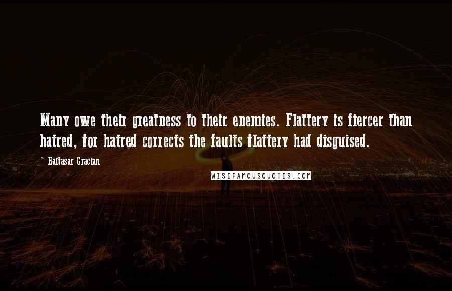 Baltasar Gracian Quotes: Many owe their greatness to their enemies. Flattery is fiercer than hatred, for hatred corrects the faults flattery had disguised.