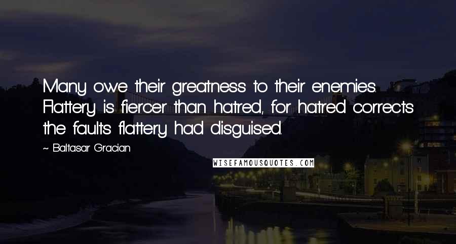 Baltasar Gracian Quotes: Many owe their greatness to their enemies. Flattery is fiercer than hatred, for hatred corrects the faults flattery had disguised.