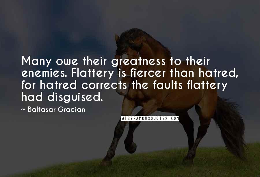 Baltasar Gracian Quotes: Many owe their greatness to their enemies. Flattery is fiercer than hatred, for hatred corrects the faults flattery had disguised.