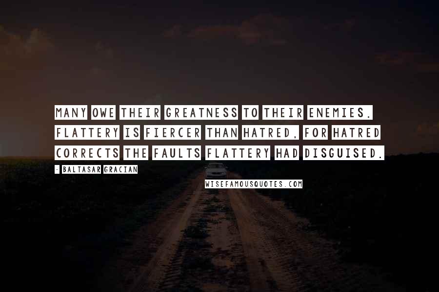 Baltasar Gracian Quotes: Many owe their greatness to their enemies. Flattery is fiercer than hatred, for hatred corrects the faults flattery had disguised.