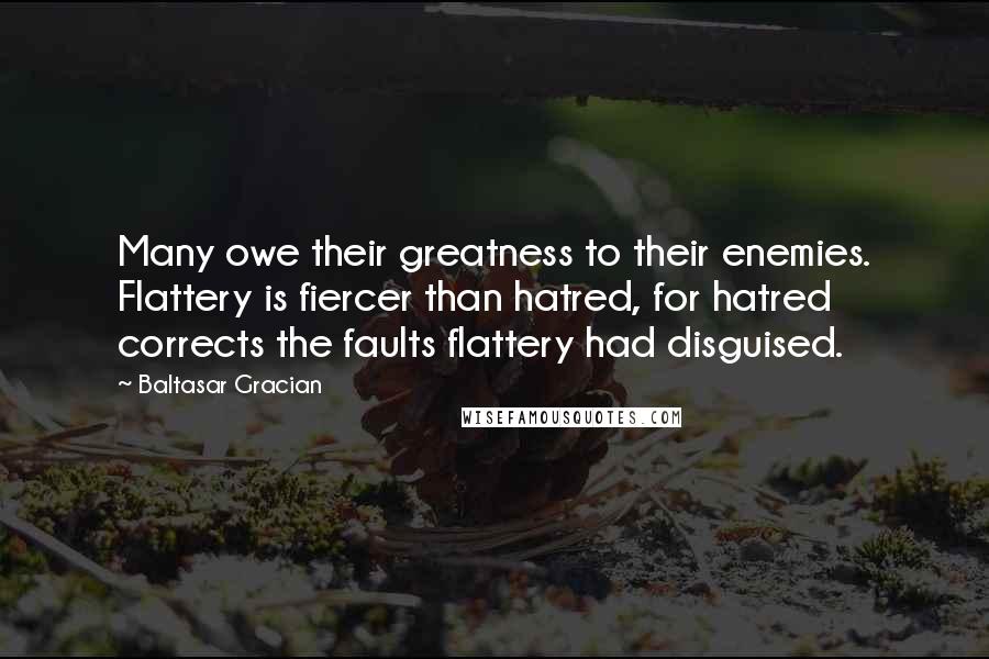 Baltasar Gracian Quotes: Many owe their greatness to their enemies. Flattery is fiercer than hatred, for hatred corrects the faults flattery had disguised.