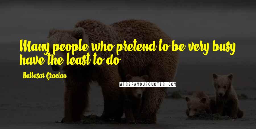 Baltasar Gracian Quotes: Many people who pretend to be very busy have the least to do.