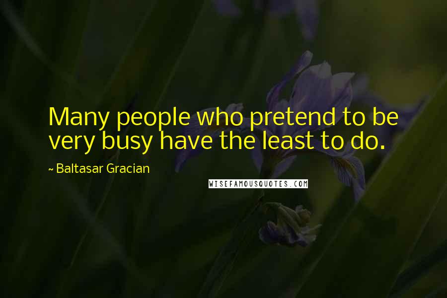 Baltasar Gracian Quotes: Many people who pretend to be very busy have the least to do.