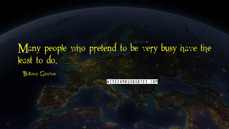 Baltasar Gracian Quotes: Many people who pretend to be very busy have the least to do.