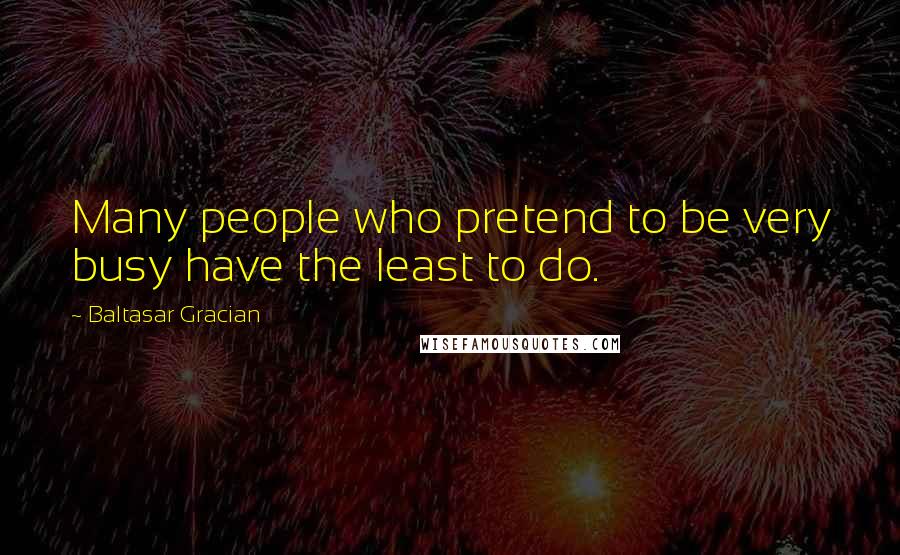 Baltasar Gracian Quotes: Many people who pretend to be very busy have the least to do.