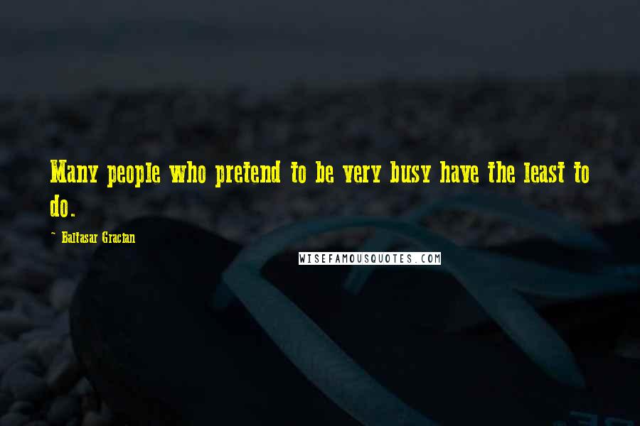 Baltasar Gracian Quotes: Many people who pretend to be very busy have the least to do.