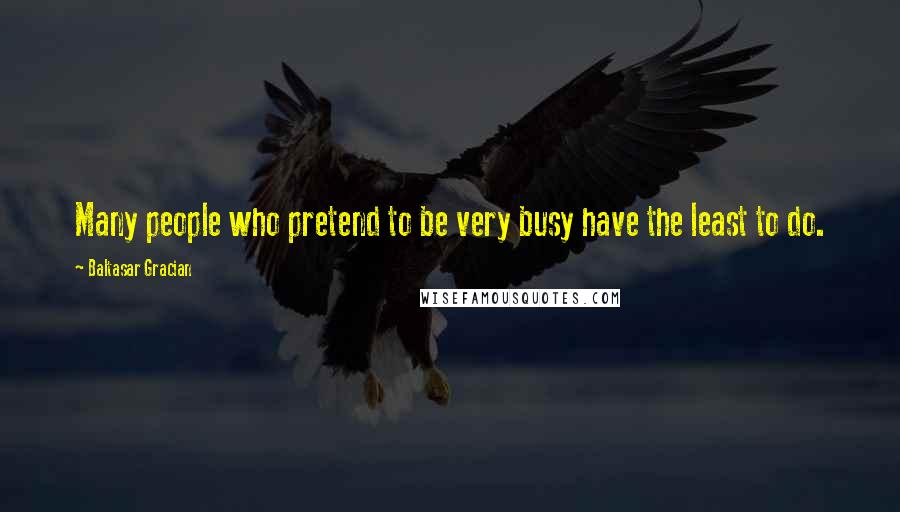 Baltasar Gracian Quotes: Many people who pretend to be very busy have the least to do.