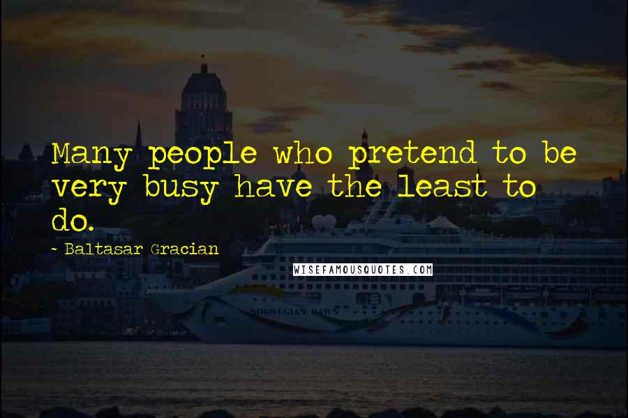Baltasar Gracian Quotes: Many people who pretend to be very busy have the least to do.