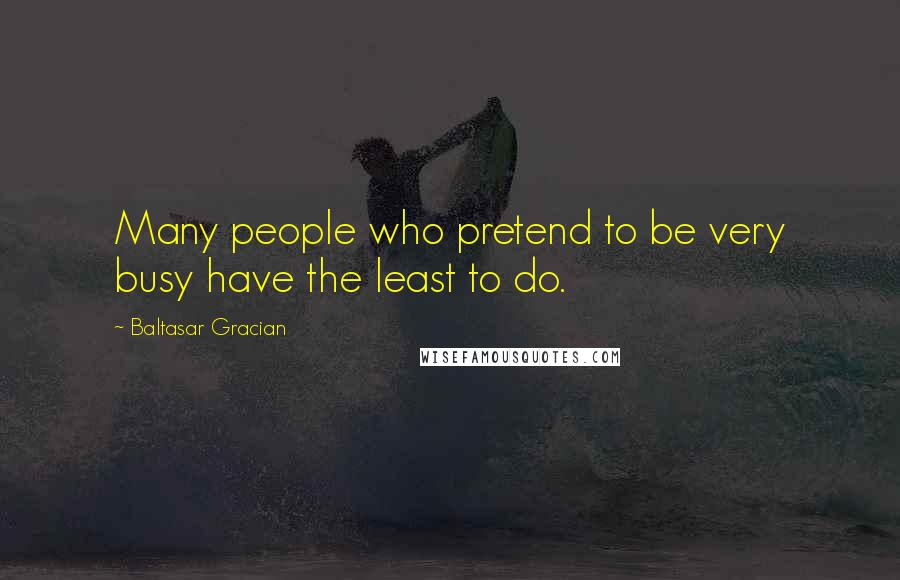 Baltasar Gracian Quotes: Many people who pretend to be very busy have the least to do.