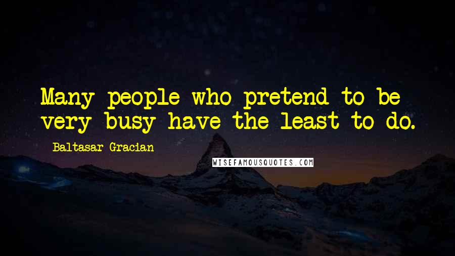Baltasar Gracian Quotes: Many people who pretend to be very busy have the least to do.