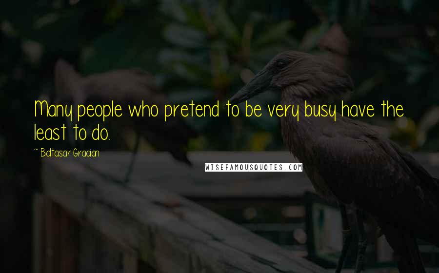 Baltasar Gracian Quotes: Many people who pretend to be very busy have the least to do.