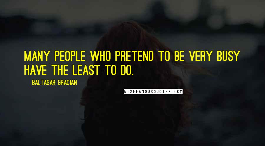 Baltasar Gracian Quotes: Many people who pretend to be very busy have the least to do.
