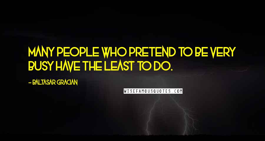 Baltasar Gracian Quotes: Many people who pretend to be very busy have the least to do.