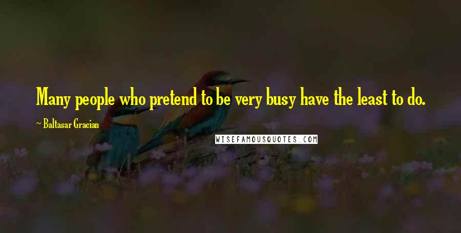 Baltasar Gracian Quotes: Many people who pretend to be very busy have the least to do.