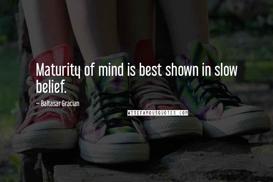 Baltasar Gracian Quotes: Maturity of mind is best shown in slow belief.