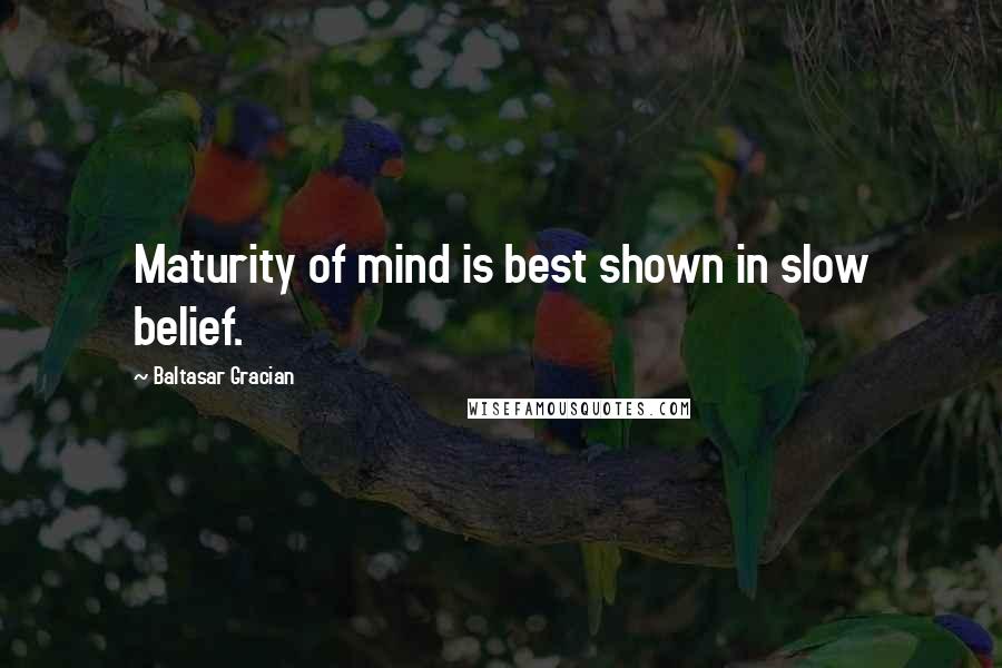 Baltasar Gracian Quotes: Maturity of mind is best shown in slow belief.