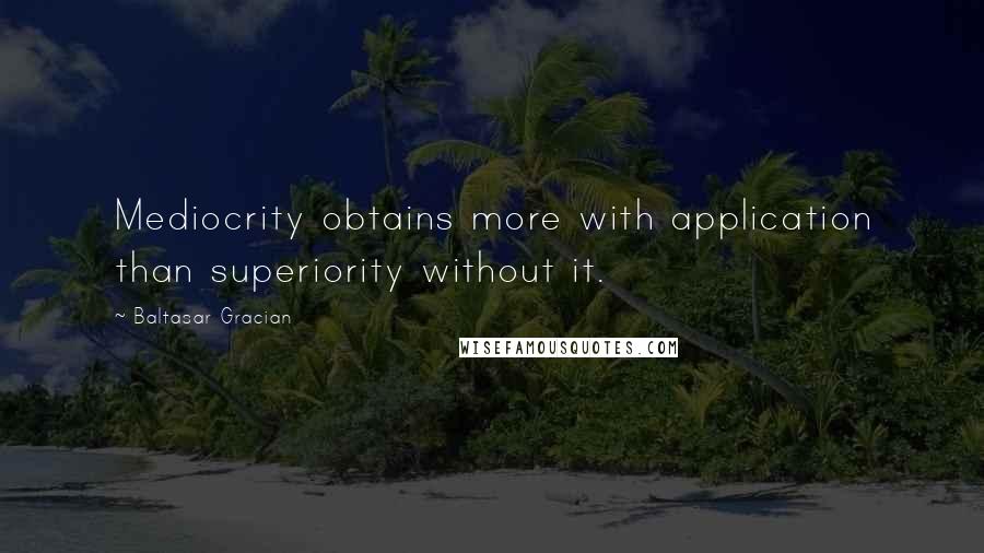 Baltasar Gracian Quotes: Mediocrity obtains more with application than superiority without it.