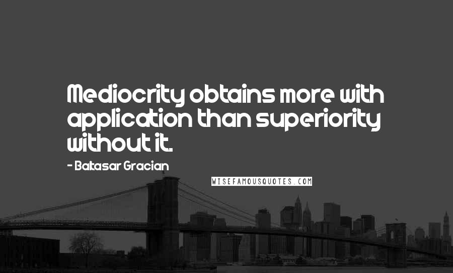 Baltasar Gracian Quotes: Mediocrity obtains more with application than superiority without it.