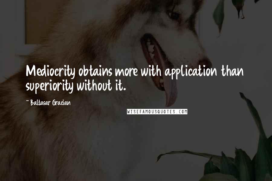 Baltasar Gracian Quotes: Mediocrity obtains more with application than superiority without it.