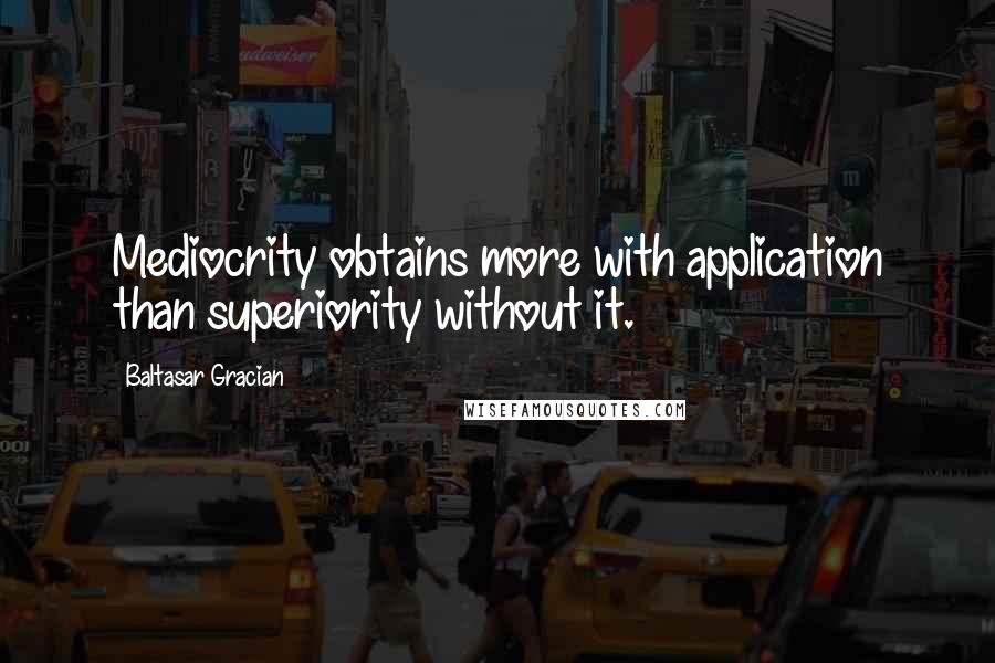 Baltasar Gracian Quotes: Mediocrity obtains more with application than superiority without it.