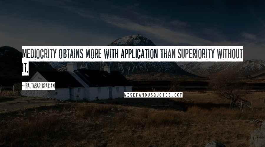 Baltasar Gracian Quotes: Mediocrity obtains more with application than superiority without it.