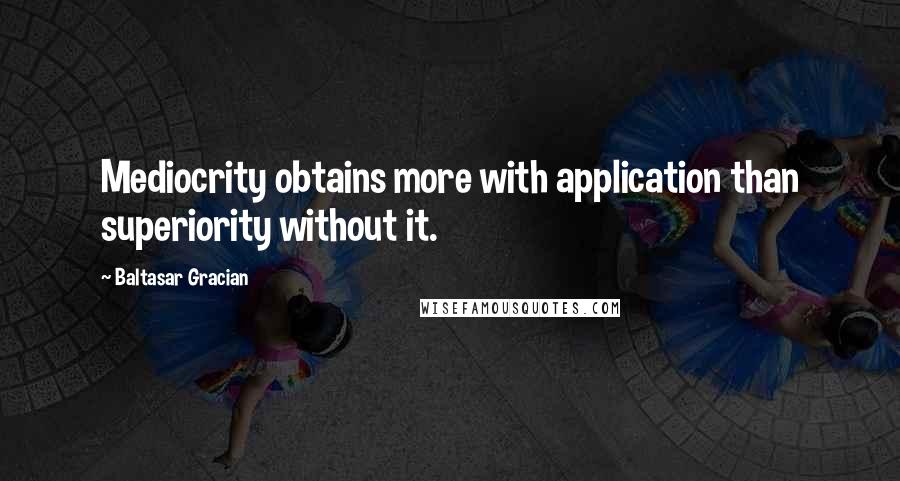 Baltasar Gracian Quotes: Mediocrity obtains more with application than superiority without it.