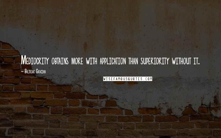 Baltasar Gracian Quotes: Mediocrity obtains more with application than superiority without it.