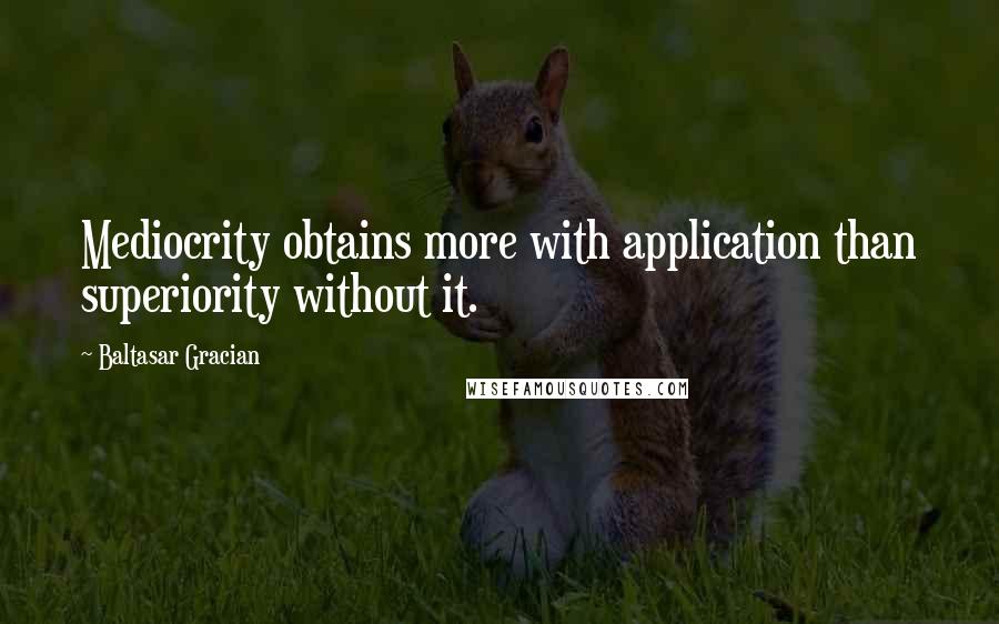 Baltasar Gracian Quotes: Mediocrity obtains more with application than superiority without it.