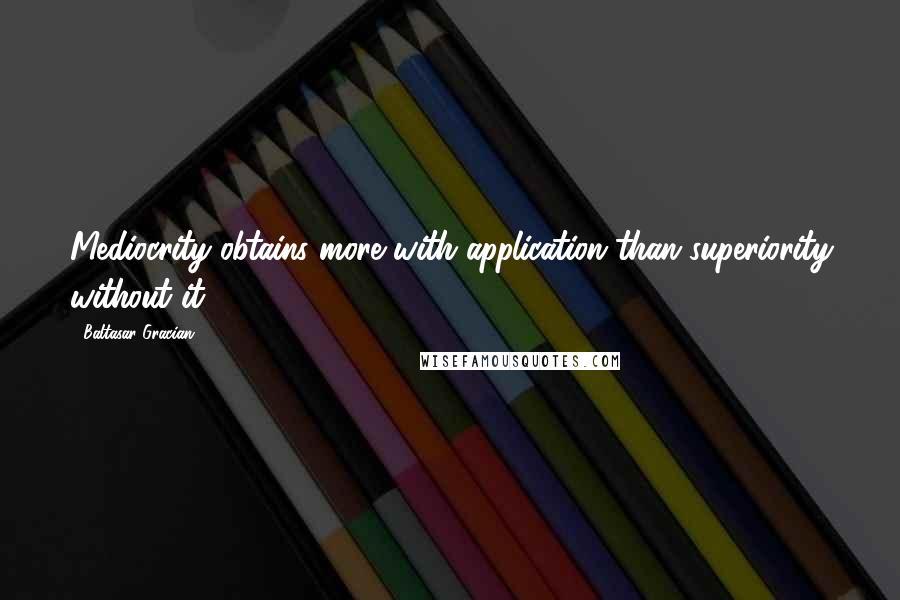 Baltasar Gracian Quotes: Mediocrity obtains more with application than superiority without it.