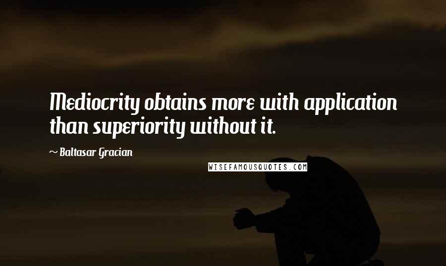 Baltasar Gracian Quotes: Mediocrity obtains more with application than superiority without it.