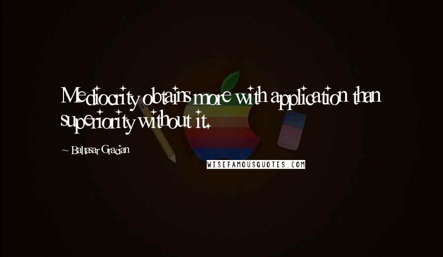 Baltasar Gracian Quotes: Mediocrity obtains more with application than superiority without it.