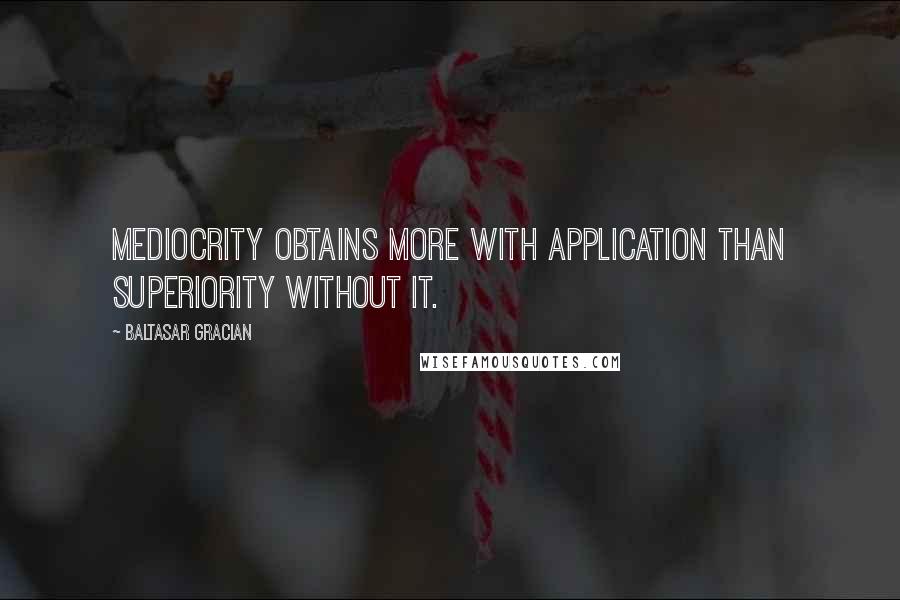 Baltasar Gracian Quotes: Mediocrity obtains more with application than superiority without it.