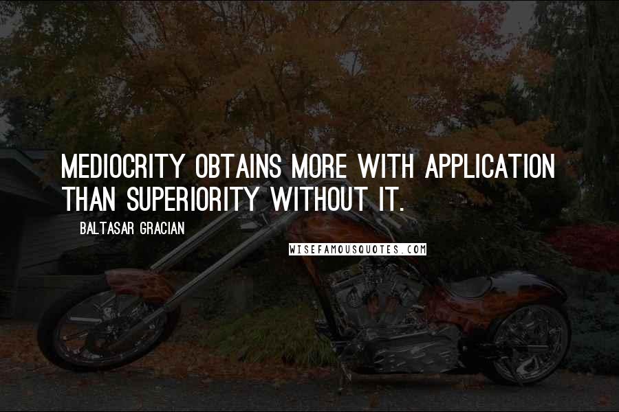 Baltasar Gracian Quotes: Mediocrity obtains more with application than superiority without it.