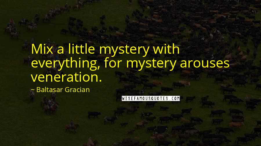 Baltasar Gracian Quotes: Mix a little mystery with everything, for mystery arouses veneration.