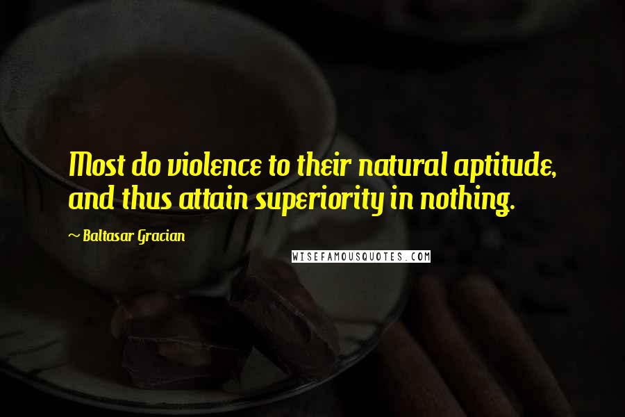 Baltasar Gracian Quotes: Most do violence to their natural aptitude, and thus attain superiority in nothing.