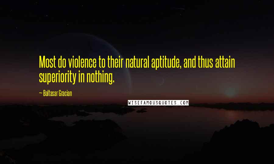 Baltasar Gracian Quotes: Most do violence to their natural aptitude, and thus attain superiority in nothing.