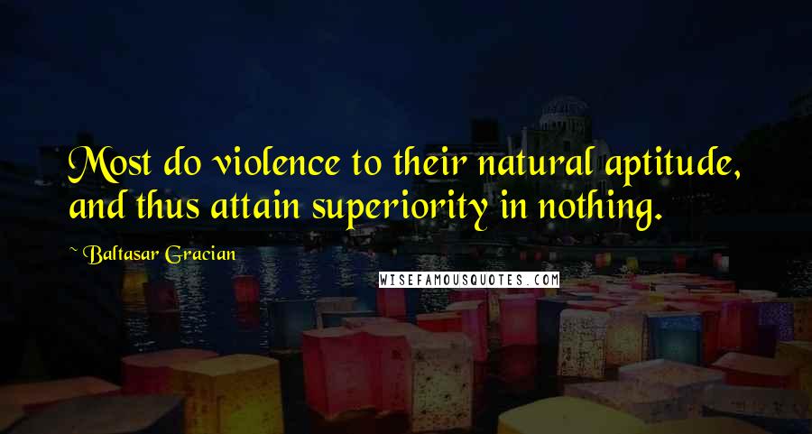 Baltasar Gracian Quotes: Most do violence to their natural aptitude, and thus attain superiority in nothing.