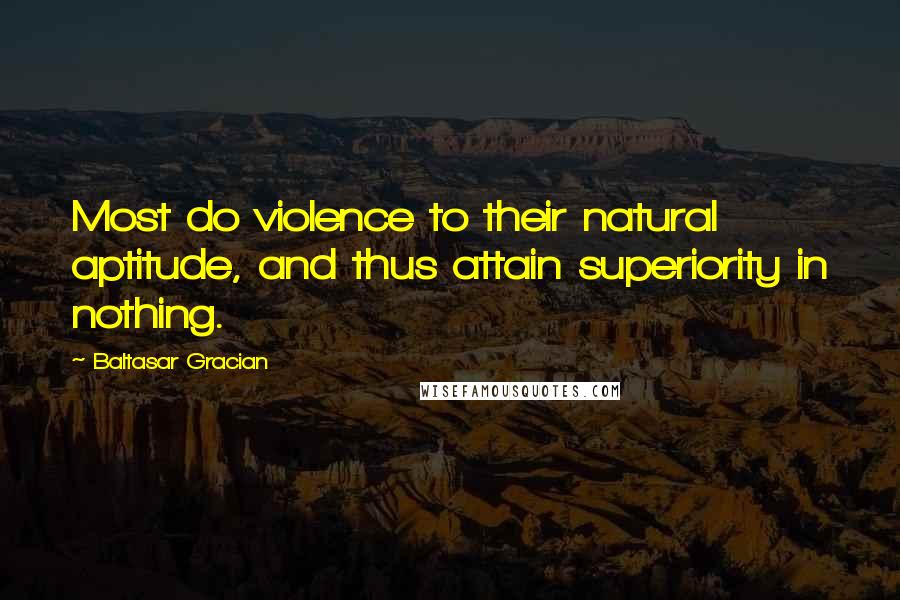 Baltasar Gracian Quotes: Most do violence to their natural aptitude, and thus attain superiority in nothing.