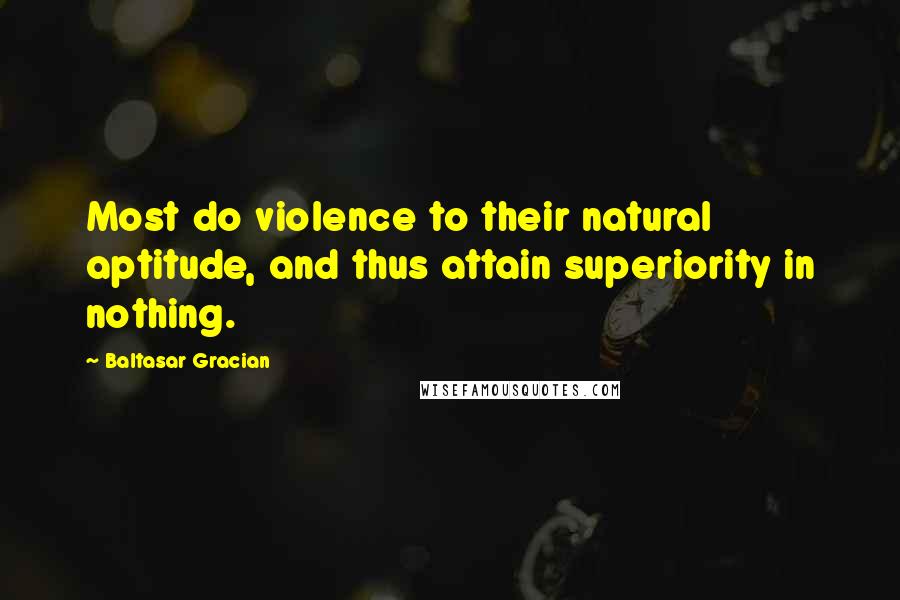 Baltasar Gracian Quotes: Most do violence to their natural aptitude, and thus attain superiority in nothing.