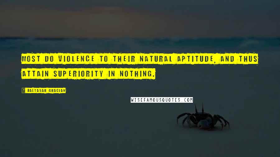 Baltasar Gracian Quotes: Most do violence to their natural aptitude, and thus attain superiority in nothing.