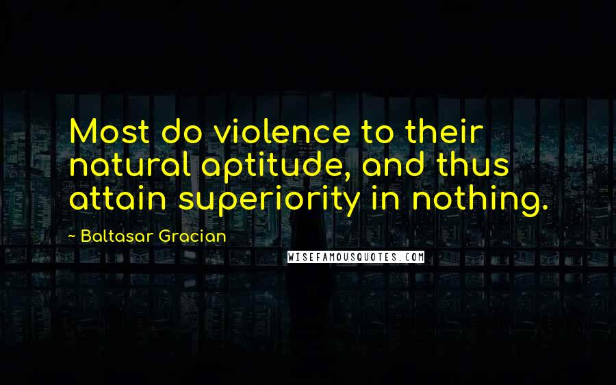 Baltasar Gracian Quotes: Most do violence to their natural aptitude, and thus attain superiority in nothing.